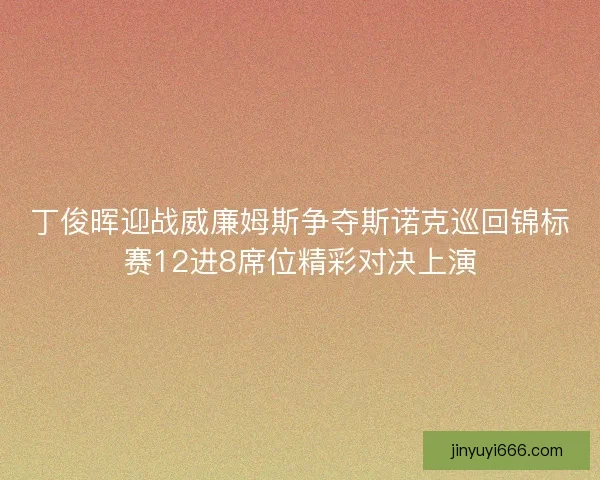 丁俊晖迎战威廉姆斯争夺斯诺克巡回锦标赛12进8席位精彩对决上演