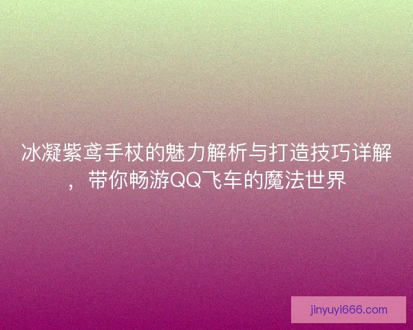 冰凝紫鸢手杖的魅力解析与打造技巧详解，带你畅游QQ飞车的魔法世界
