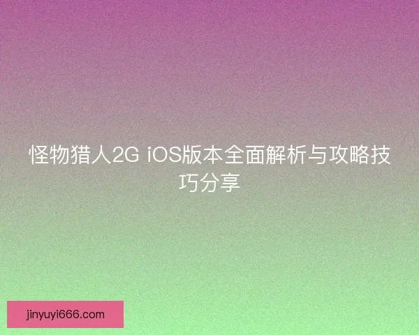 怪物猎人2G iOS版本全面解析与攻略技巧分享