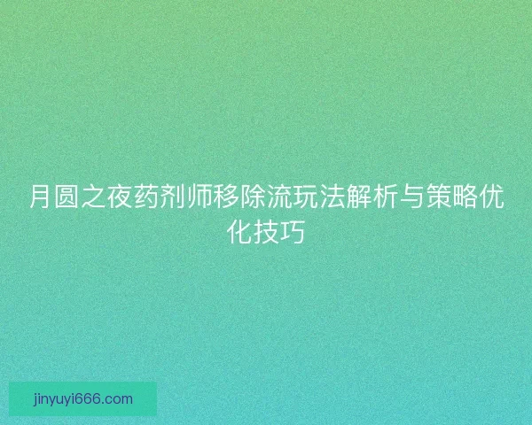 月圆之夜药剂师移除流玩法解析与策略优化技巧