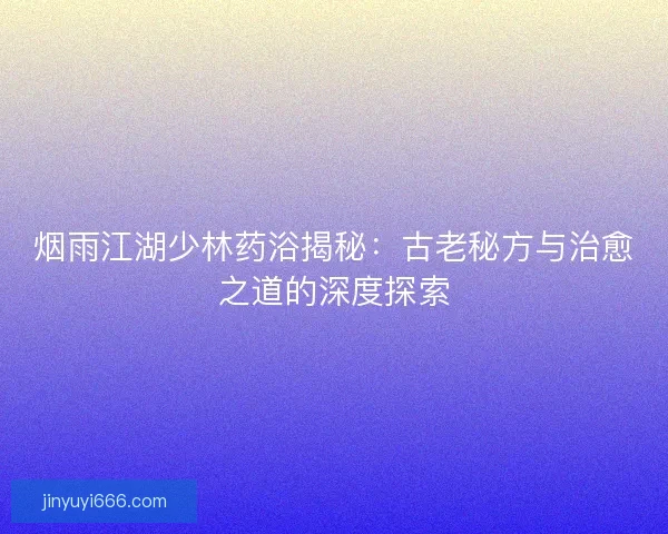 烟雨江湖少林药浴揭秘：古老秘方与治愈之道的深度探索