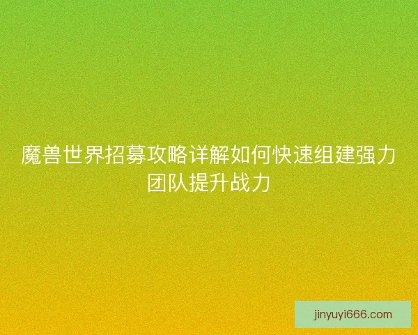 魔兽世界招募攻略详解如何快速组建强力团队提升战力