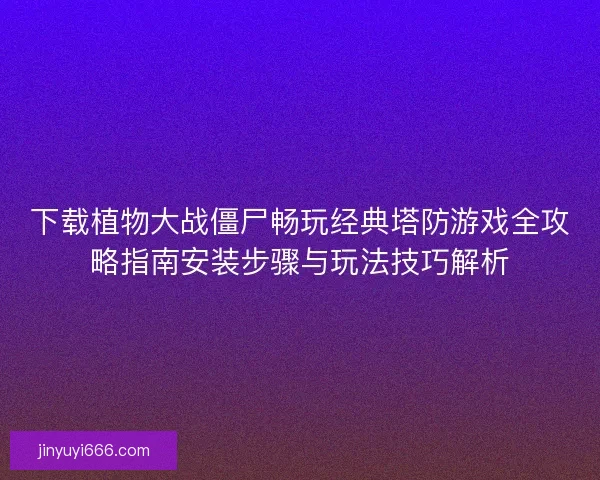 下载植物大战僵尸畅玩经典塔防游戏全攻略指南安装步骤与玩法技巧解析