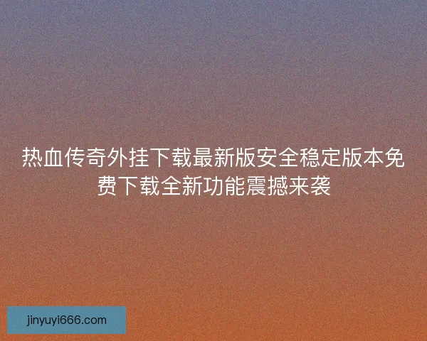 热血传奇外挂下载最新版安全稳定版本免费下载全新功能震撼来袭