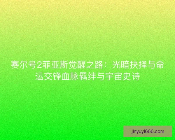 赛尔号2菲亚斯觉醒之路：光暗抉择与命运交锋血脉羁绊与宇宙史诗