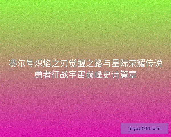 赛尔号炽焰之刃觉醒之路与星际荣耀传说勇者征战宇宙巅峰史诗篇章