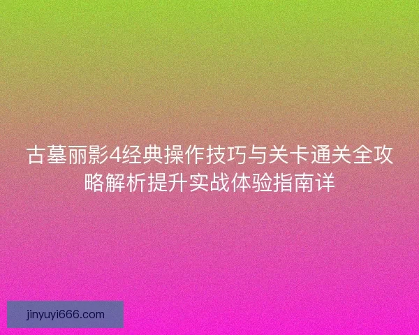 古墓丽影4经典操作技巧与关卡通关全攻略解析提升实战体验指南详