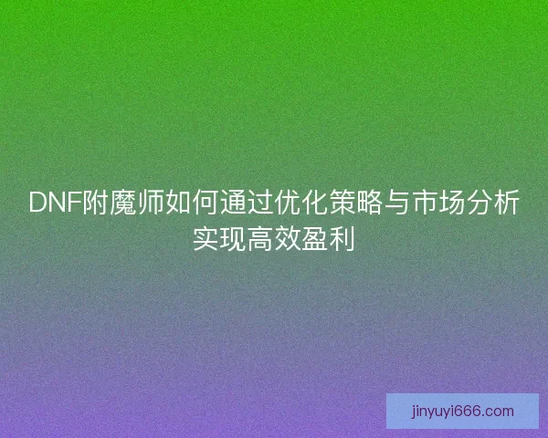 DNF附魔师如何通过优化策略与市场分析实现高效盈利