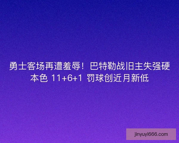勇士客场再遭羞辱！巴特勒战旧主失强硬本色 11+6+1 罚球创近月新低