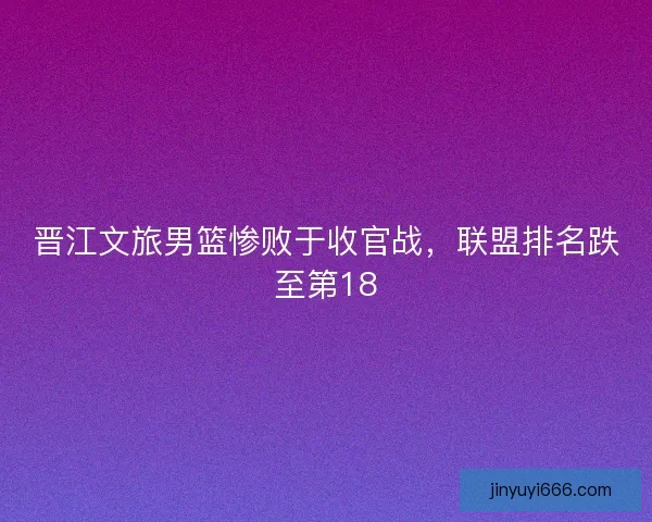 晋江文旅男篮惨败于收官战，联盟排名跌至第18