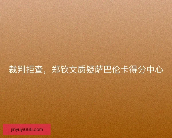裁判拒查，郑钦文质疑萨巴伦卡得分中心