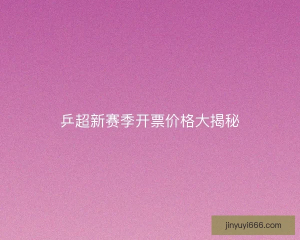 乒超新赛季开票价格大揭秘