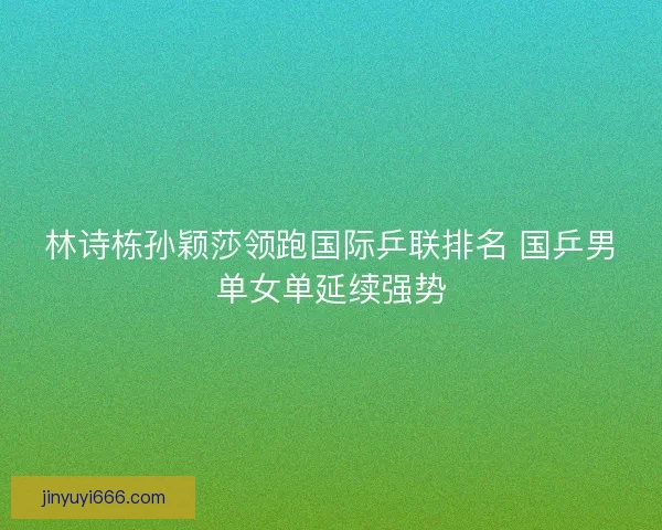 林诗栋孙颖莎领跑国际乒联排名 国乒男单女单延续强势