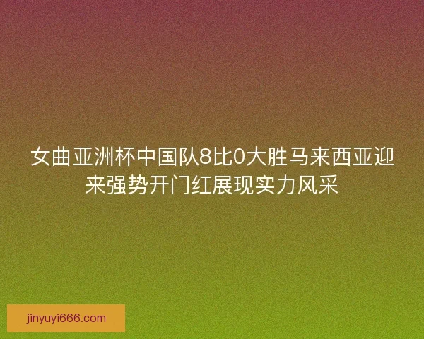 女曲亚洲杯中国队8比0大胜马来西亚迎来强势开门红展现实力风采