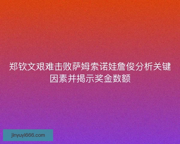 郑钦文艰难击败萨姆索诺娃詹俊分析关键因素并揭示奖金数额