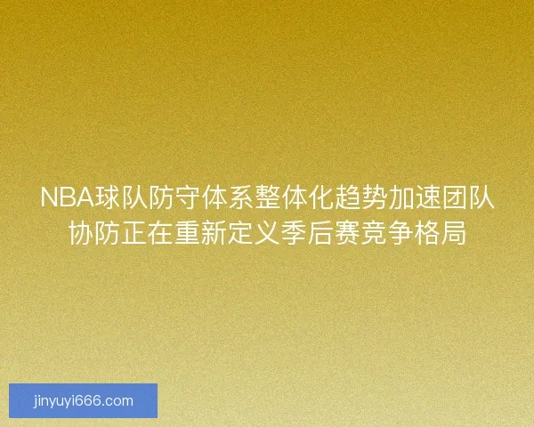 NBA球队防守体系整体化趋势加速团队协防正在重新定义季后赛竞争格局