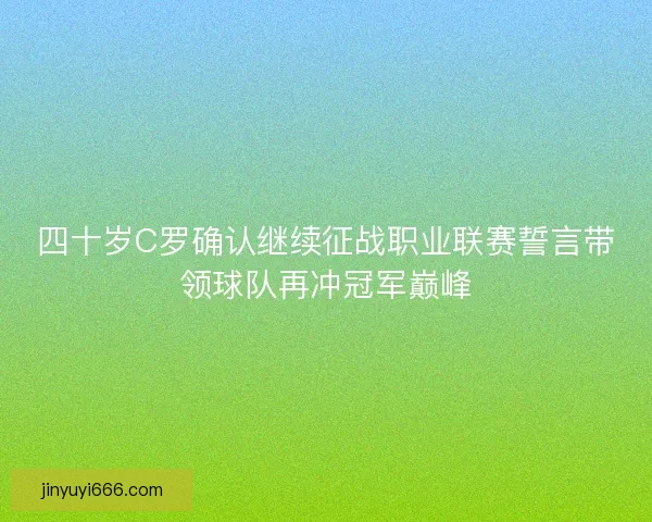 四十岁C罗确认继续征战职业联赛誓言带领球队再冲冠军巅峰