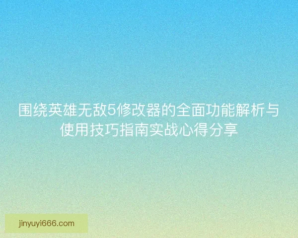 围绕英雄无敌5修改器的全面功能解析与使用技巧指南实战心得分享