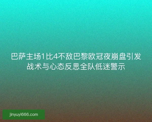 巴萨主场1比4不敌巴黎欧冠夜崩盘引发战术与心态反思全队低迷警示