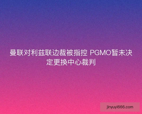 曼联对利兹联边裁被指控 PGMO暂未决定更换中心裁判