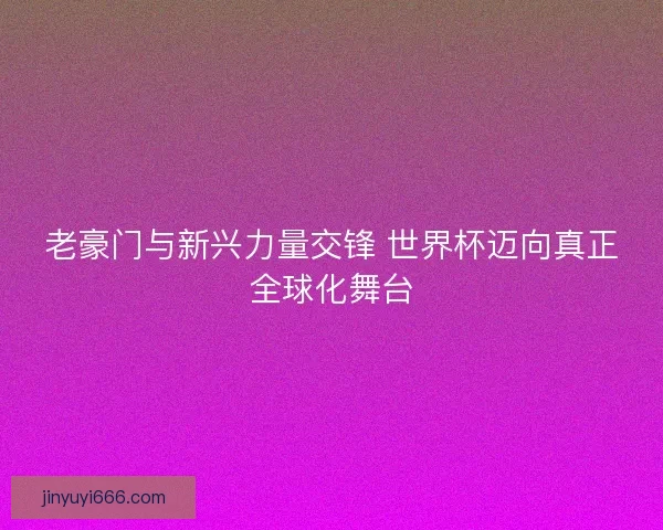 老豪门与新兴力量交锋 世界杯迈向真正全球化舞台