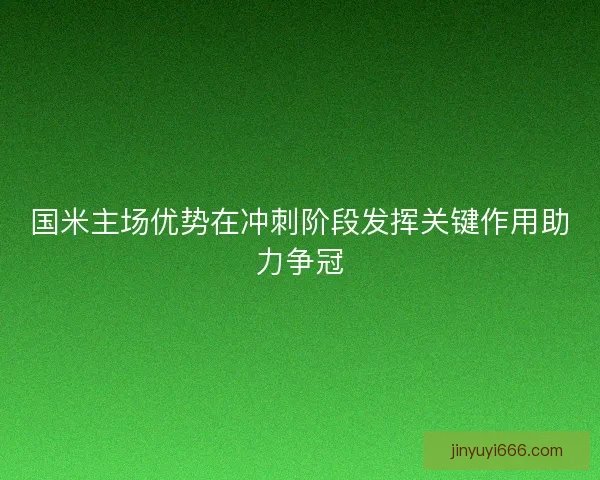 国米主场优势在冲刺阶段发挥关键作用助力争冠