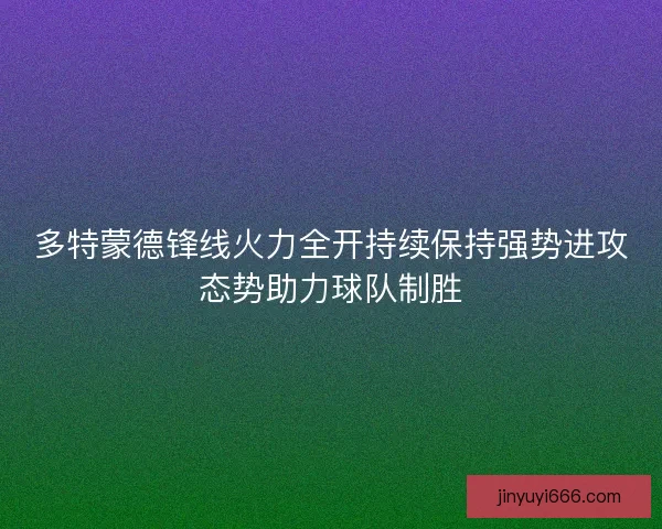 多特蒙德锋线火力全开持续保持强势进攻态势助力球队制胜