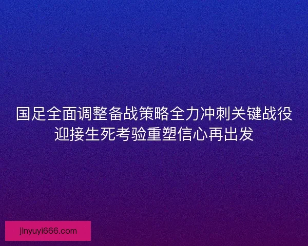 国足全面调整备战策略全力冲刺关键战役迎接生死考验重塑信心再出发